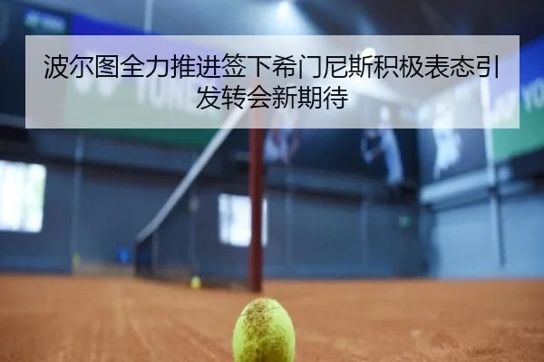 波尔图全力推进签下希门尼斯积极表态引发转会新期待